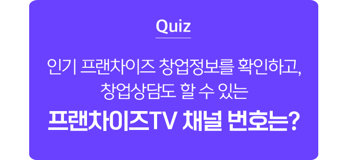 Quiz. 인기 프랜차이즈 창업정보를 확인하고, 창업상담도 할 수 있는 프랜차이즈TV 채널 번호는?