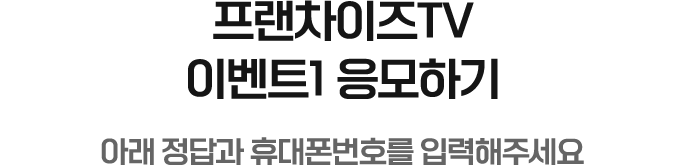 프랜차이즈TV 이벤트1 응모하기. 아래 정답과 휴대폰번호를 입력해주세요.